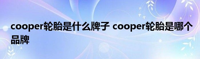 cooper轮胎是什么牌子 cooper轮胎是哪个品牌