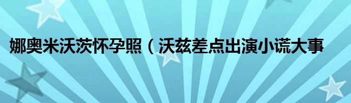 娜奥米沃茨怀孕照(沃兹差点出演小谎大事