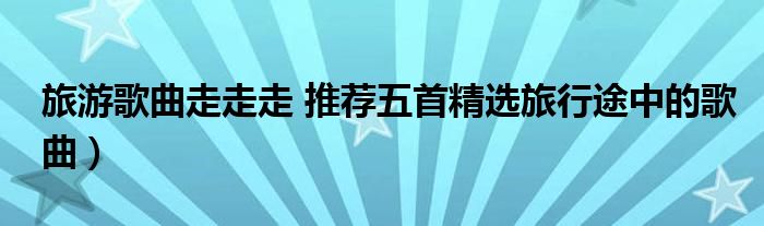 旅游歌曲走走走 推荐五首精选旅行途中的歌曲)