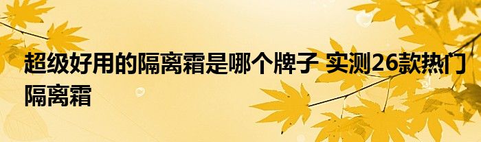 超级好用的隔离霜是哪个牌子 实测26款热门隔离霜