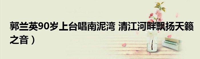 郭兰英90岁上台唱南泥湾 清江河畔飘扬天籁之音)