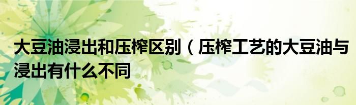 大豆油浸出和压榨区别(压榨工艺的大豆油与浸出有什么不同