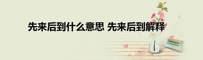 先来后到什么意思 先来后到解释