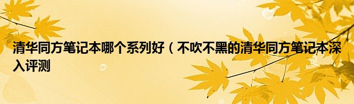 清华同方笔记本哪个系列好(不吹不黑的清华同方笔记本深入评测