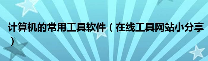 计算机的常用工具软件(在线工具网站小分享)