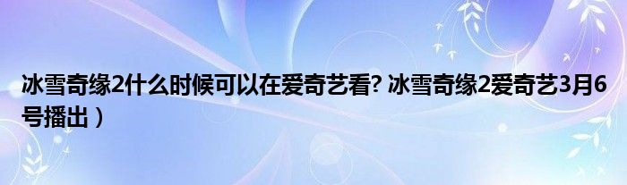 冰雪奇缘2什么时候可以在爱奇艺看? 冰雪奇缘2爱奇艺3月6号播出)