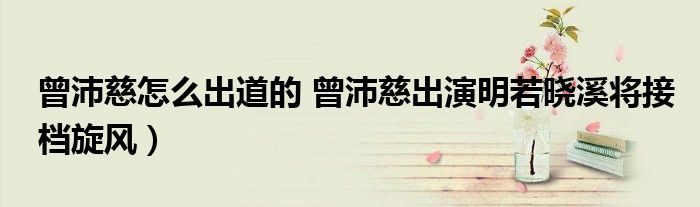 曾沛慈怎么出道的 曾沛慈出演明若晓溪将接档旋风)