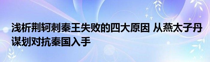 浅析荆轲刺秦王失败的四大原因 从燕太子丹谋划对抗秦国入手