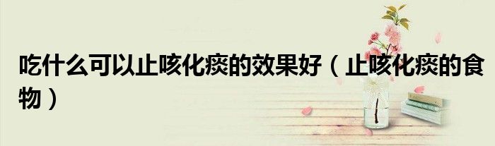 吃什么可以止咳化痰的效果好(止咳化痰的食物)