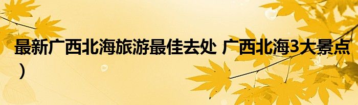 最新广西北海旅游最佳去处 广西北海3大景点)