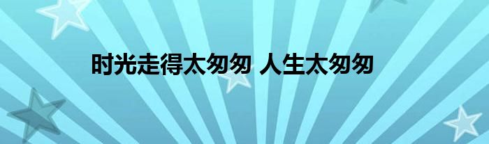 时光走得太匆匆 人生太匆匆