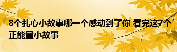 8个扎心小故事哪一个感动到了你 看完这7个正能量小故事