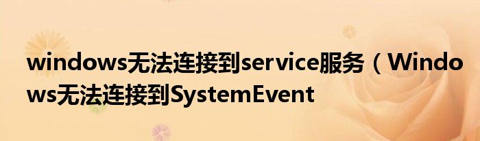 windows无法连接到service服务(Windows无法连接到SystemEvent