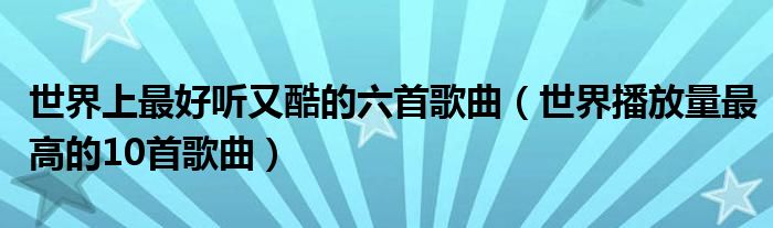 世界上最好听又酷的六首歌曲(世界播放量最高的10首歌曲)