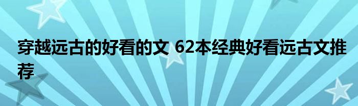 穿越远古的好看的文 62本经典好看远古文推荐