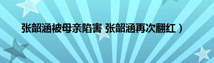 张韶涵被母亲陷害 张韶涵再次翻红)