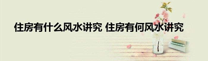住房有什么风水讲究 住房有何风水讲究