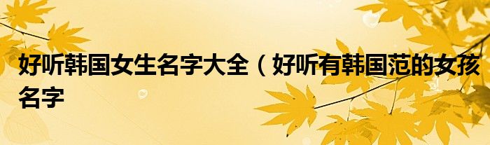 好听韩国女生名字大全(好听有韩国范的女孩名字