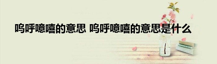 呜呼噫嘻的意思 呜呼噫嘻的意思是什么
