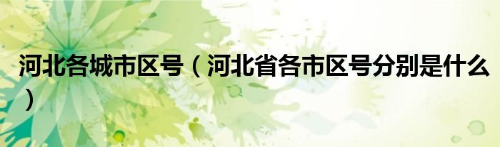 河北各城市区号(河北省各市区号分别是什么)