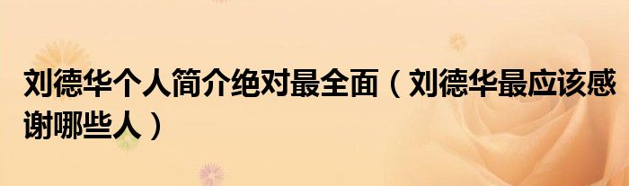 刘德华个人简介绝对最全面(刘德华最应该感谢哪些人)