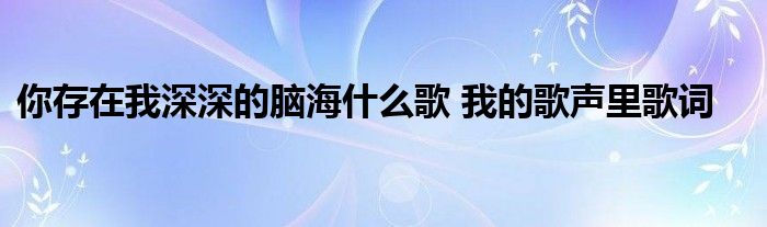你存在我深深的脑海什么歌 我的歌声里歌词