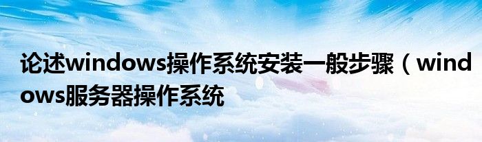论述windows操作系统安装一般步骤(windows服务器操作系统
