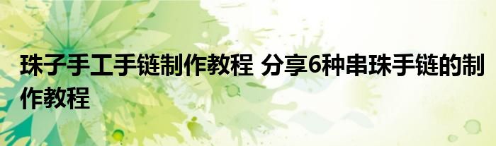 珠子手工手链制作教程 分享6种串珠手链的制作教程