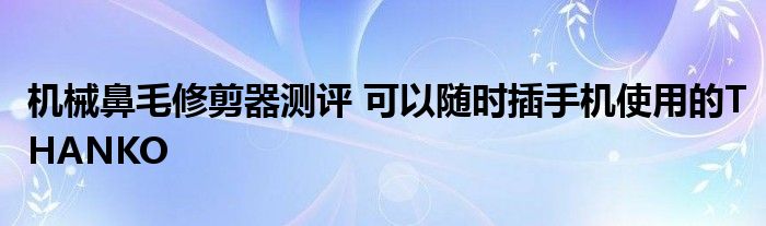 机械鼻毛修剪器测评 可以随时插手机使用的THANKO