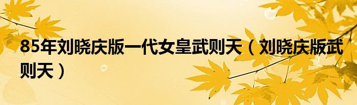 85年刘晓庆版一代女皇武则天(刘晓庆版武则天)