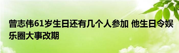曾志伟61岁生日还有几个人参加 他生日令娱乐圈大事改期