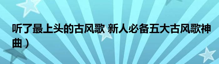 听了最上头的古风歌 新人必备五大古风歌神曲)