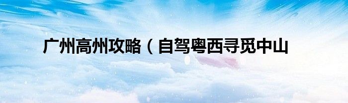 广州高州攻略(自驾粤西寻觅中山
