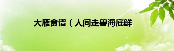 大雁食谱(人间走兽海底鲜