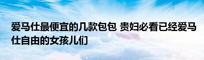 爱马仕最便宜的几款包包 贵妇必看已经爱马仕自由的女孩儿们