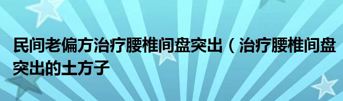 民间老偏方治疗腰椎间盘突出(治疗腰椎间盘突出的土方子