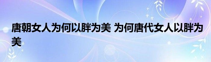 唐朝女人为何以胖为美 为何唐代女人以胖为美