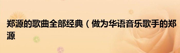 郑源的歌曲全部经典(做为华语音乐歌手的郑源