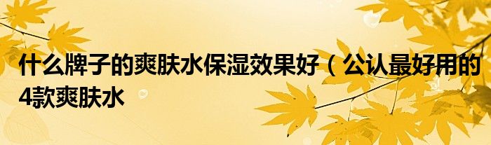 什么牌子的爽肤水保湿效果好(公认最好用的4款爽肤水