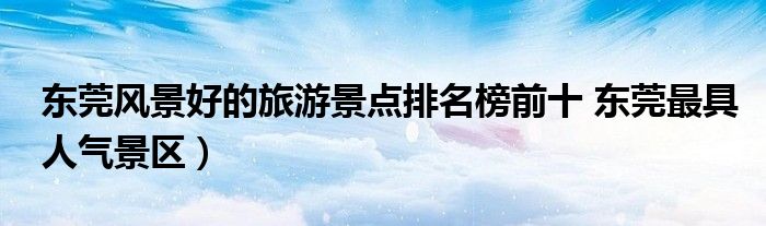 东莞风景好的旅游景点排名榜前十 东莞最具人气景区)