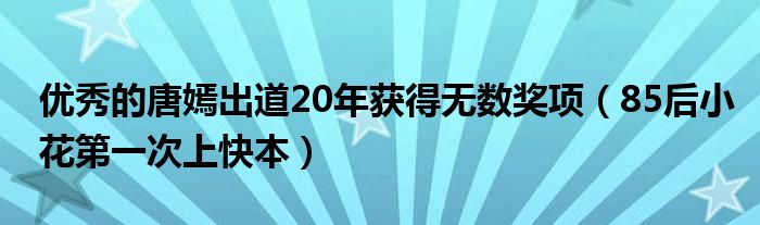 优秀的唐嫣出道20年获得无数奖项(85后小花第一次上快本)