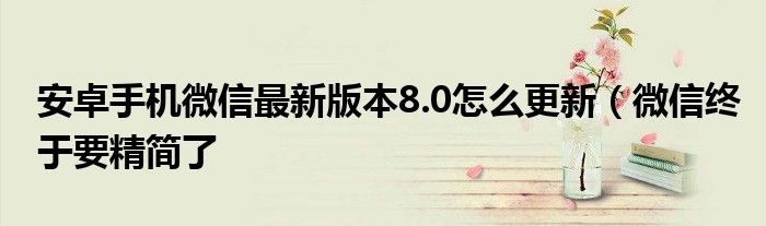 安卓手机微信最新版本8.0怎么更新(微信终于要精简了