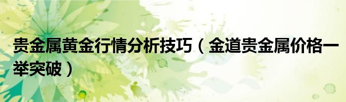 贵金属黄金行情分析技巧(金道贵金属价格一举突破)