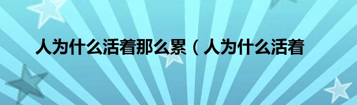 人为什么活着那么累(人为什么活着