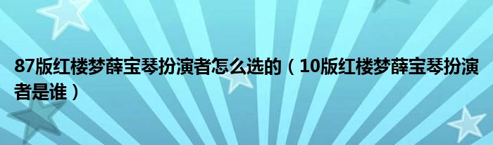 87版红楼梦薛宝琴扮演者怎么选的(10版红楼梦薛宝琴扮演者是谁)