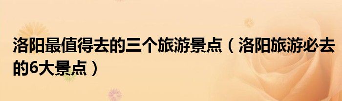 洛阳最值得去的三个旅游景点(洛阳旅游必去的6大景点)