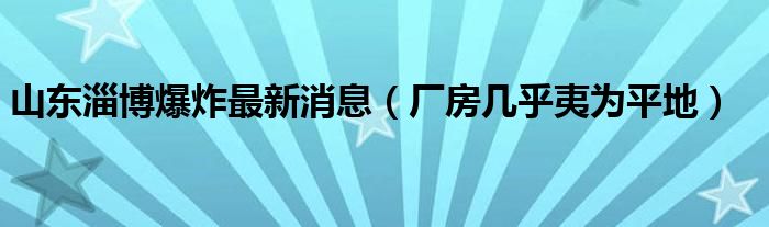 山东淄博爆炸最新消息(厂房几乎夷为平地)