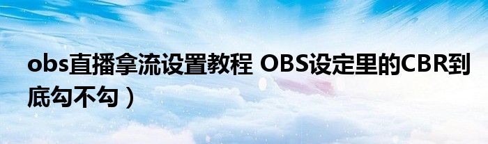 obs直播拿流设置教程 OBS设定里的CBR到底勾不勾)