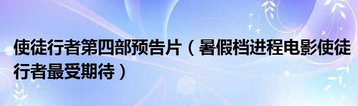 使徒行者第四部预告片(暑假档进程电影使徒行者最受期待)