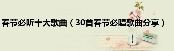春节必听十大歌曲(30首春节必唱歌曲分享)